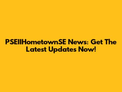 PSEIIHometownSE News: Get The Latest Updates Now!