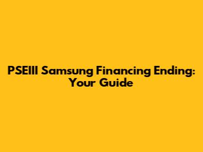 PSEIII Samsung Financing Ending: Your Guide