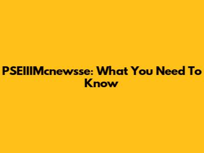 PSEIIIMcnewsse: What You Need To Know