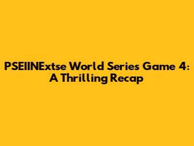 PSEIINExtse World Series Game 4: A Thrilling Recap