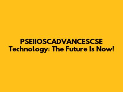 PSEIIOSCADVANCESCSE Technology: The Future Is Now!