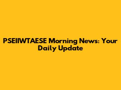 PSEIIWTAESE Morning News: Your Daily Update