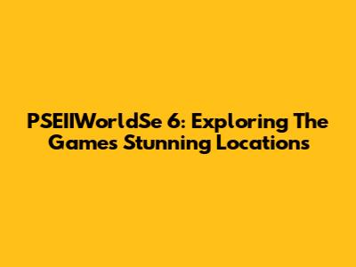 PSEIIWorldSe 6: Exploring The Game's Stunning Locations