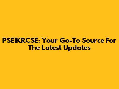 PSEIKRCSE: Your Go-To Source For The Latest Updates