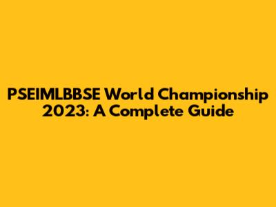 PSEIMLBBSE World Championship 2023: A Complete Guide