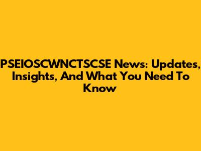 PSEIOSCWNCTSCSE News: Updates, Insights, And What You Need To Know