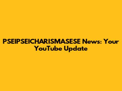 PSEIPSEICHARISMASESE News: Your YouTube Update