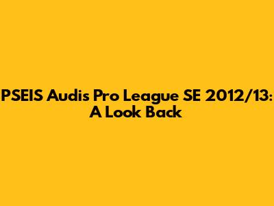 PSEIS Audis Pro League SE 2012/13: A Look Back