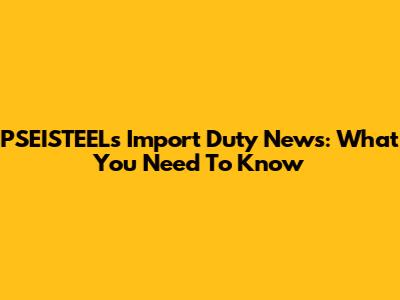 PSEISTEEL's Import Duty News: What You Need To Know