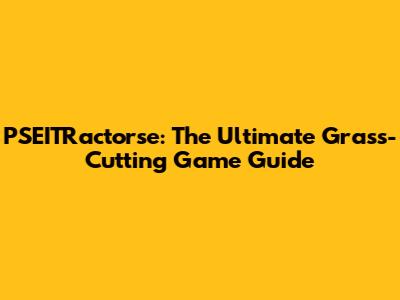 PSEITRactorse: The Ultimate Grass-Cutting Game Guide