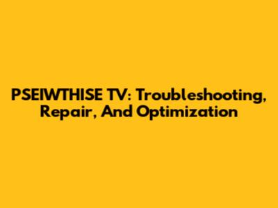 PSEIWTHISE TV: Troubleshooting, Repair, And Optimization