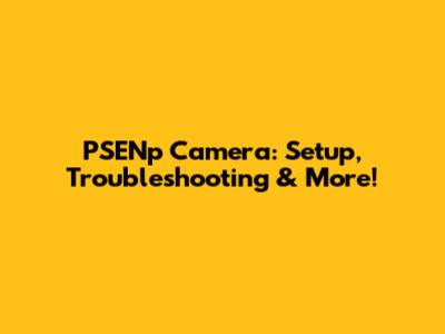 PSENp Camera: Setup, Troubleshooting & More!