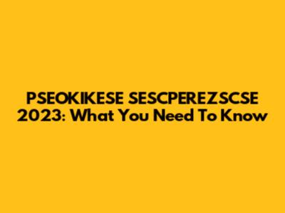 PSEOKIKESE SESCPEREZSCSE 2023: What You Need To Know