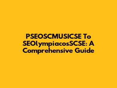 PSEOSCMUSICSE To SEOlympiacosSCSE: A Comprehensive Guide