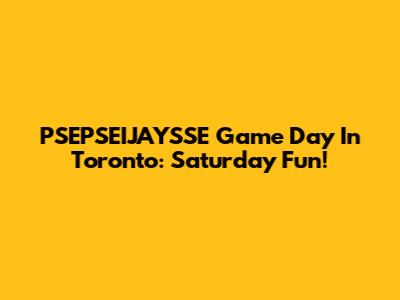 PSEPSEIJAYSSE Game Day In Toronto: Saturday Fun!