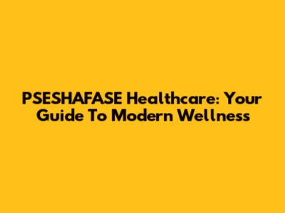 PSESHAFASE Healthcare: Your Guide To Modern Wellness