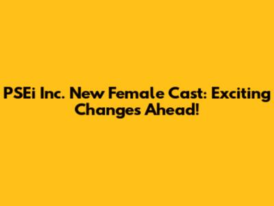 PSEi Inc. New Female Cast: Exciting Changes Ahead!