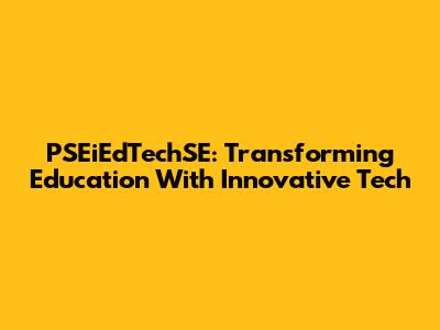 PSEiEdTechSE: Transforming Education With Innovative Tech