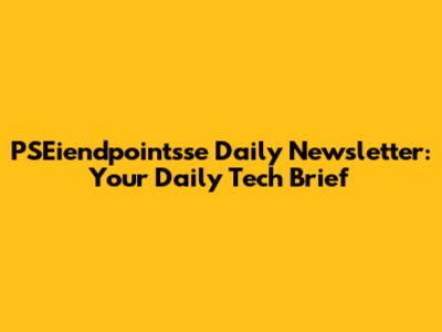 PSEiendpointsse Daily Newsletter: Your Daily Tech Brief