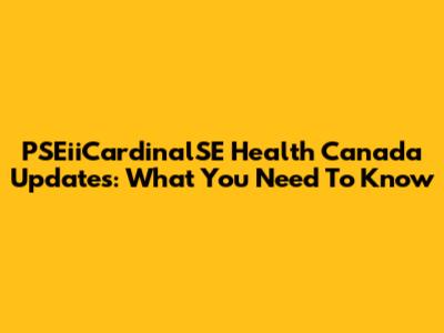PSEiiCardinalSE Health Canada Updates: What You Need To Know