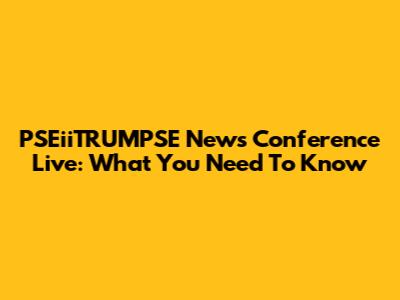 PSEiiTRUMPSE News Conference Live: What You Need To Know