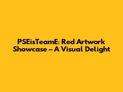 PSEisTeamE: Red Artwork Showcase – A Visual Delight