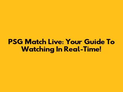 PSG Match Live: Your Guide To Watching In Real-Time!