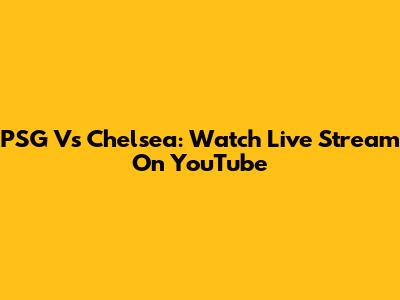 PSG Vs Chelsea: Watch Live Stream On YouTube