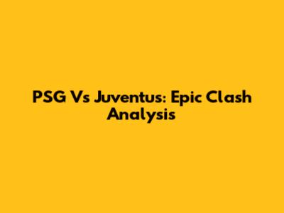 PSG Vs Juventus: Epic Clash Analysis