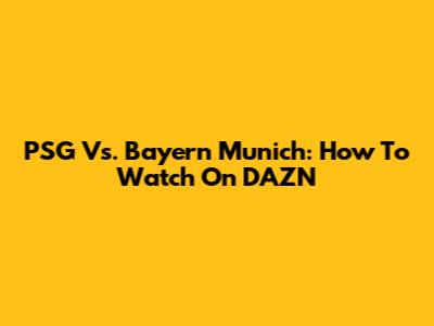 PSG Vs. Bayern Munich: How To Watch On DAZN