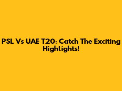 PSL Vs UAE T20: Catch The Exciting Highlights!
