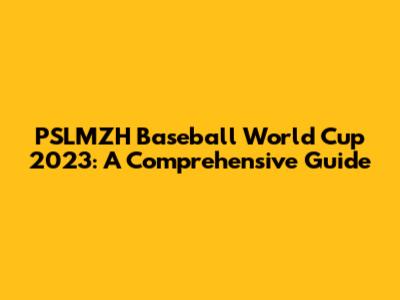 PSLMZH Baseball World Cup 2023: A Comprehensive Guide