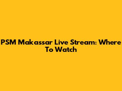PSM Makassar Live Stream: Where To Watch