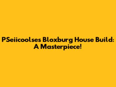 PSeiicoolse's Bloxburg House Build: A Masterpiece!