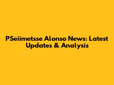 PSeiimetsse Alonso News: Latest Updates & Analysis