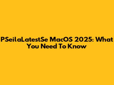 PSeilaLatestSe MacOS 2025: What You Need To Know