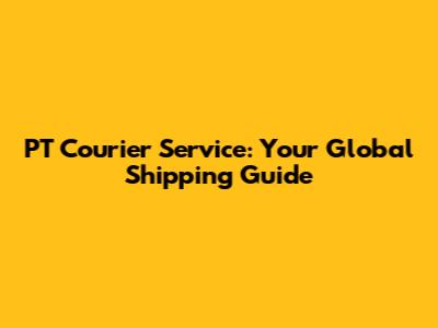 PT Courier Service: Your Global Shipping Guide