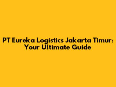 PT Eureka Logistics Jakarta Timur: Your Ultimate Guide