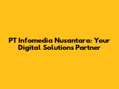 PT Infomedia Nusantara: Your Digital Solutions Partner