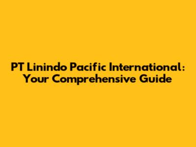 PT Linindo Pacific International: Your Comprehensive Guide