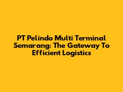 PT Pelindo Multi Terminal Semarang: The Gateway To Efficient Logistics