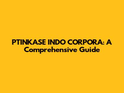 PTINKASE INDO CORPORA: A Comprehensive Guide