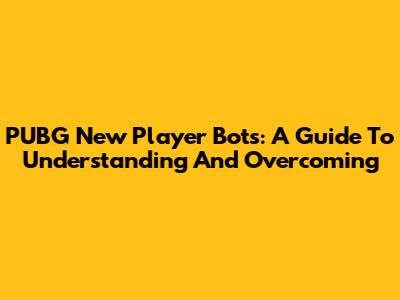 PUBG New Player Bots: A Guide To Understanding And Overcoming