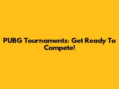 PUBG Tournaments: Get Ready To Compete!