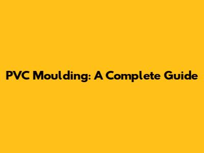 PVC Moulding: A Complete Guide