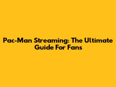 Pac-Man Streaming: The Ultimate Guide For Fans