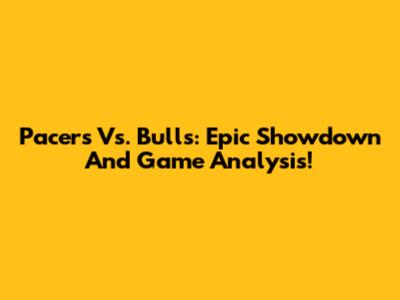 Pacers Vs. Bulls: Epic Showdown And Game Analysis!