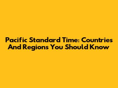 Pacific Standard Time: Countries And Regions You Should Know