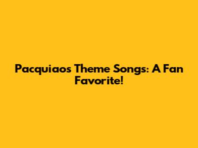 Pacquiao's Theme Songs: A Fan Favorite!