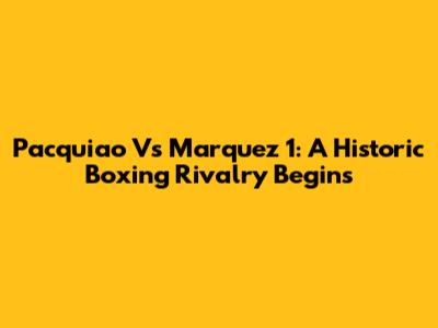 Pacquiao Vs Marquez 1: A Historic Boxing Rivalry Begins